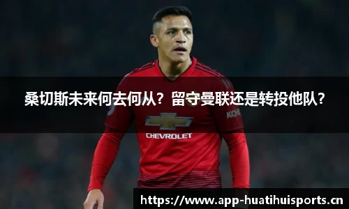桑切斯未来何去何从？留守曼联还是转投他队？