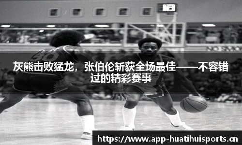 灰熊击败猛龙，张伯伦斩获全场最佳——不容错过的精彩赛事