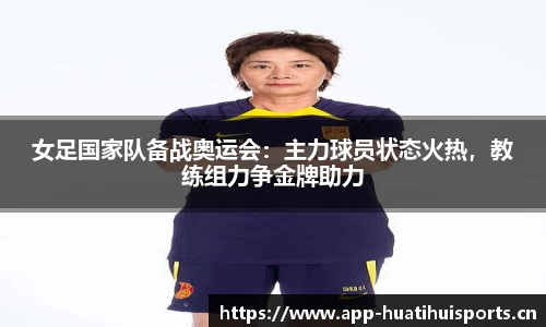 女足国家队备战奥运会：主力球员状态火热，教练组力争金牌助力
