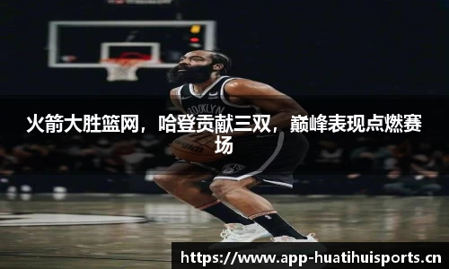火箭大胜篮网，哈登贡献三双，巅峰表现点燃赛场
