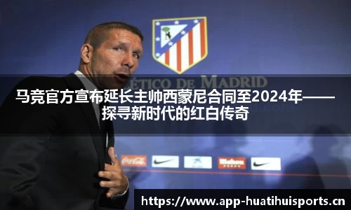马竞官方宣布延长主帅西蒙尼合同至2024年——探寻新时代的红白传奇