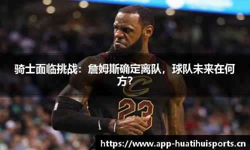骑士面临挑战：詹姆斯确定离队，球队未来在何方？