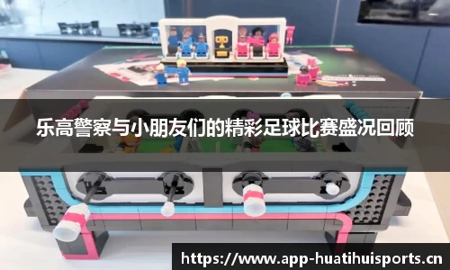 乐高警察与小朋友们的精彩足球比赛盛况回顾