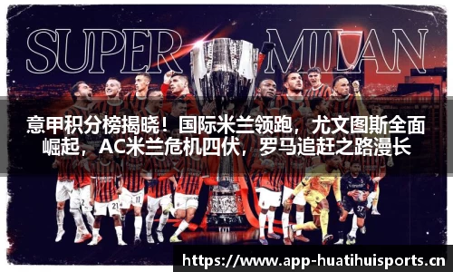 意甲积分榜揭晓！国际米兰领跑，尤文图斯全面崛起，AC米兰危机四伏，罗马追赶之路漫长